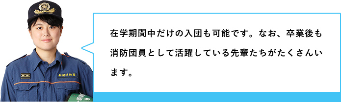 在学期間中だけの入団も可能です。なお、卒業後も消防団員として活躍している先輩たちがたくさんいます。